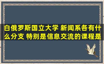 白俄罗斯国立大学 新闻系各有什么分支 特别是信息交流的课程是什么