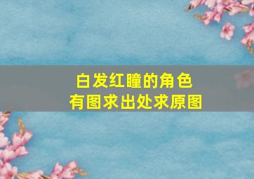 白发红瞳的角色 有图。求出处,求原图