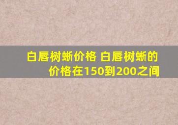 白唇树蜥价格 白唇树蜥的价格在150到200之间