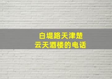 白堤路天津楚云天酒楼的电话