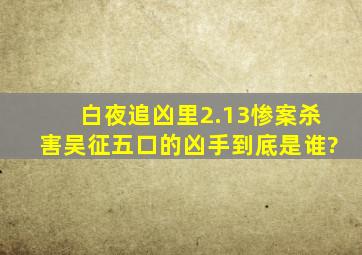 白夜追凶里2.13惨案杀害吴征五口的凶手到底是谁?