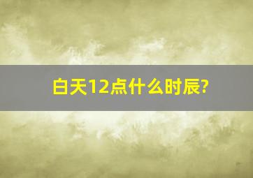 白天12点什么时辰?