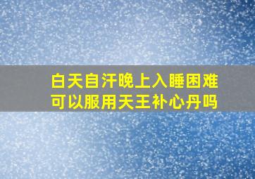 白天自汗,晚上入睡困难可以服用天王补心丹吗