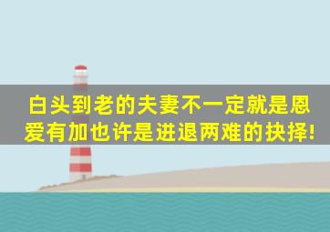 白头到老的夫妻不一定就是恩爱有加,也许是进退两难的抉择!