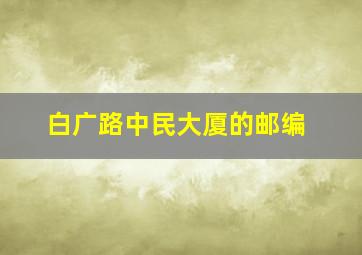 白广路中民大厦的邮编