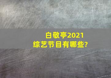 白敬亭2021综艺节目有哪些?