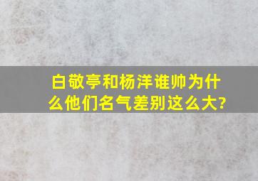 白敬亭和杨洋谁帅,为什么他们名气差别这么大?