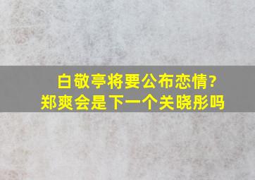 白敬亭将要公布恋情?郑爽会是下一个关晓彤吗