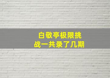 白敬亭极限挑战一共录了几期