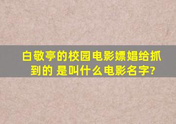 白敬亭的校园电影嫖娼给抓到的 是叫什么电影名字?