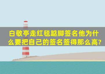 白敬亭走红毯踮脚签名,他为什么要把自己的签名签得那么高?