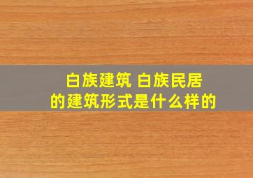 白族建筑 白族民居的建筑形式是什么样的