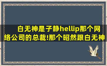 白无神是子静…那个网络公司的总裁!那个昭然跟白无神肯定有关系,她们俩...