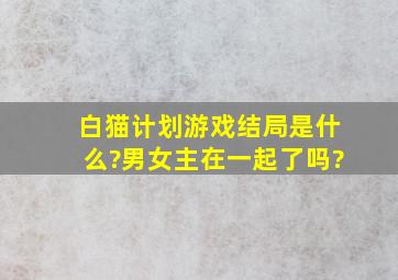 白猫计划游戏结局是什么?男女主在一起了吗?