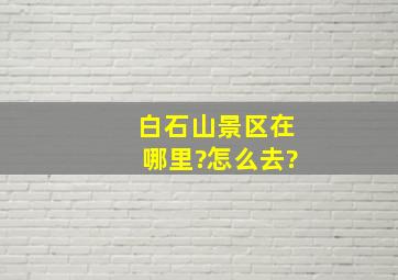 白石山景区在哪里?怎么去?