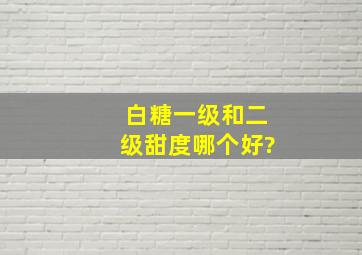 白糖一级和二级甜度哪个好?