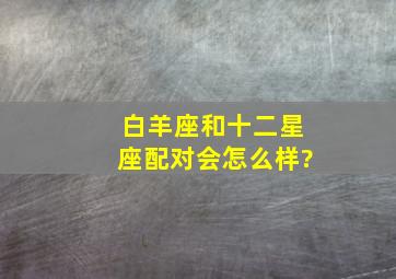 白羊座和十二星座配对会怎么样?