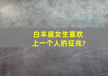 白羊座女生喜欢上一个人的征兆?