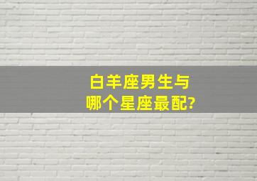 白羊座男生与哪个星座最配?