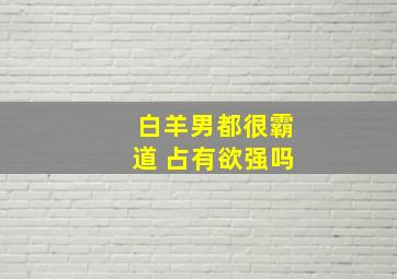 白羊男都很霸道 占有欲强吗