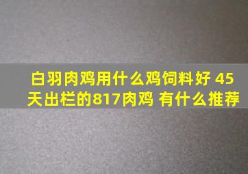 白羽肉鸡用什么鸡饲料好 45天出栏的817肉鸡 有什么推荐