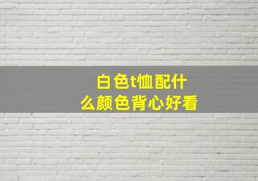 白色t恤配什么颜色背心好看