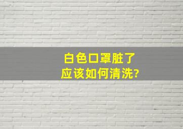 白色口罩脏了应该如何清洗?