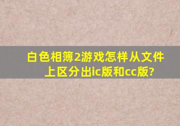 白色相簿2游戏怎样从文件上区分出ic版和cc版?