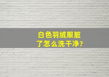 白色羽绒服脏了怎么洗干净?