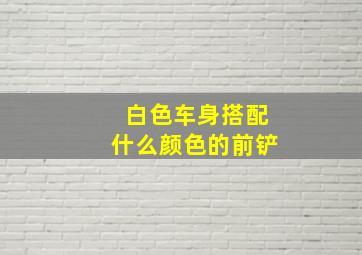 白色车身搭配什么颜色的前铲