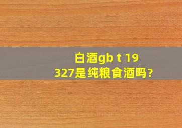 白酒gb t 19327是纯粮食酒吗?