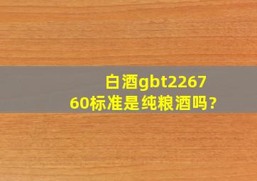 白酒gbt226760标准是纯粮酒吗?