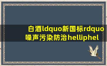 白酒“新国标”、噪声污染防治……这些新规6月起正式实施