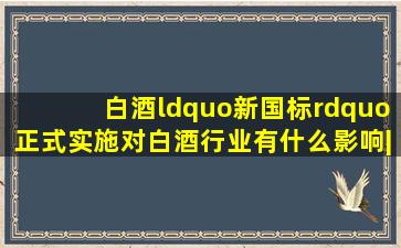 白酒“新国标”正式实施,对白酒行业有什么影响|香型|纯粮酒|蒸馏酒...