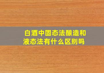 白酒中,固态法酿造和液态法有什么区别吗 