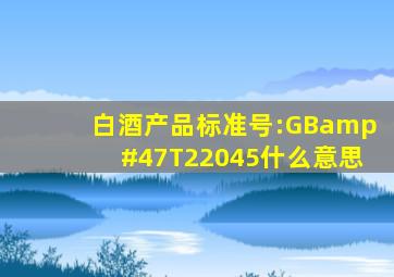 白酒产品标准号:GB/T22045什么意思