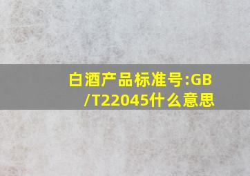 白酒产品标准号:GB/T22045什么意思