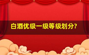 白酒优级一级等级划分?