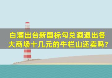 白酒出台新国标,勾兑酒退出各大商场,十几元的牛栏山还卖吗?