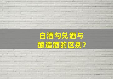 白酒勾兑酒与酿造酒的区别?