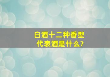 白酒十二种香型代表酒是什么?