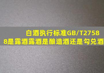 白酒执行标准GB/T27588是露酒,露酒是酿造酒还是勾兑酒