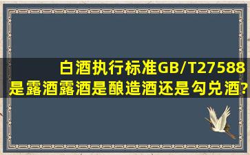 白酒执行标准GB/T27588是露酒,露酒是酿造酒还是勾兑酒?