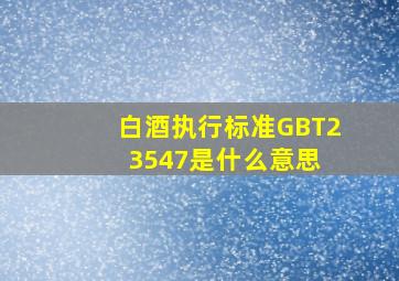 白酒执行标准GBT23547是什么意思 