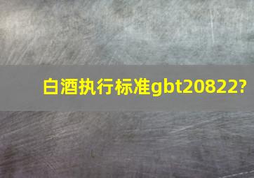 白酒执行标准gbt20822?