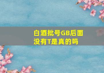 白酒批号GB后面没有T是真的吗 