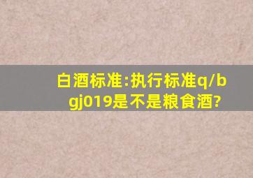 白酒标准:执行标准q/bgj019是不是粮食酒?