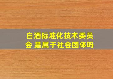 白酒标准化技术委员会 是属于社会团体吗