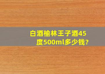 白酒榆林王子酒45度500ml多少钱?