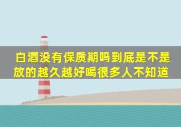 白酒没有保质期吗,到底是不是放的越久越好喝很多人不知道 